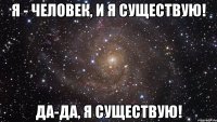 Я - человек, и я существую! Да-да, я существую!