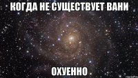 Когда не существует Вани охуенно