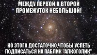 Между первой и второй промежуток небольшой! Но этого достаточно,чтобы успеть подписаться на паблик "АЛКОГОЛИК"