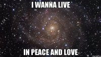 I wanna live in peace and love