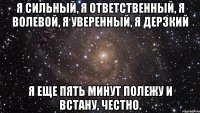 Я сильный, я ответственный, я волевой, я уверенный, я дерзкий я еще пять минут полежу и встану, честно.