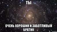 ты очень хороший и заботливый братик