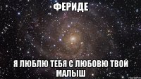 Фериде Я ЛЮБЛЮ ТЕБЯ С ЛЮБОВЮ ТВОЙ МАЛЫШ