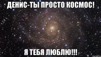 денис-ты просто космос! я тебя люблю!!!