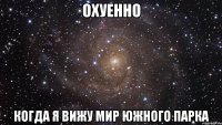 ОХУЕННО КОГДА Я ВИЖУ МИР ЮЖНОГО ПАРКА