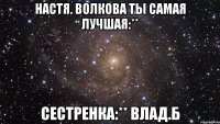 Настя. Волкова ты самая лучшая:** Сестренка:** Влад.Б