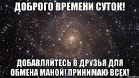 Доброго времени суток! Добавляйтесь в друзья для обмена маной! Принимаю всех!