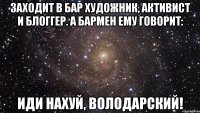 Заходит в бар художник, активист и блоггер. А бармен ему говорит: Иди нахуй, Володарский!