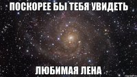 Поскорее бы тебя увидеть ЛЮБИМАЯ ЛЕНА