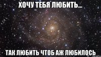 хочу тебя любить... так любить чтоб аж любилось