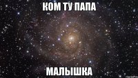 Ком ту папа малышка