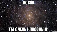 Вовка ты очень классный*