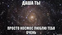 даша ты просто космос люблю тебя очень