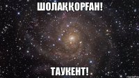 Шолаққорған! Таукент!