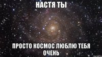 НАСТЯ ТЫ ПРОСТО КОСМОС ЛЮБЛЮ ТЕБЯ ОЧЕНЬ