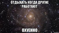 Отдыхать когда другие работают охуенно