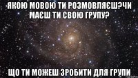 Якою мовою ти розмовляєш?Чи маєш ти свою групу? Що ти можеш зробити для групи