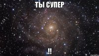 Ты супер !!