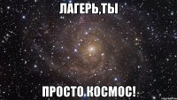 ЛАГЕРЬ,ТЫ ПРОСТО КОСМОС!