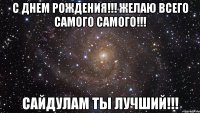 С днем рождения!!! Желаю всего самого самого!!! Сайдулам ты лучший!!!