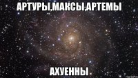 Артуры,Максы,Артемы Ахуенны