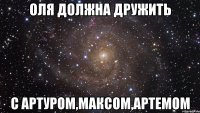 Оля должна дружить С Артуром,Максом,Артемом