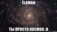 ELAMAN ТЫ ПРОСТО КОСМОС ;D