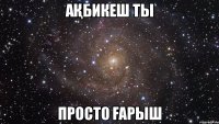 Ақбикеш Ты Просто Ғарыш