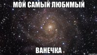 мой самый любимый ВАНЕЧКА