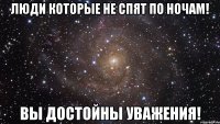 Люди которые не спят по ночам! Вы достойны уважения!