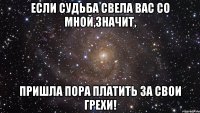 Если судьба свела вас со МНОЙ,значит, пришла пора платить за свои грехи!