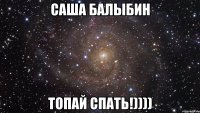 Саша Балыбин топай спать!))))