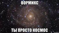 Вормикс ты просто космос