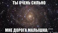 Ты очень сильно Мне дорога малышка;****