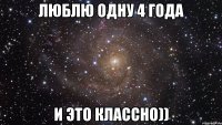 люблю одну 4 года и это классно))