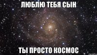 Люблю тебя сын Ты просто космос