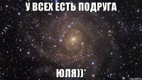 у всех есть подруга Юля))*