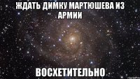 Ждать Димку Мартюшева из армии Восхетительно