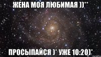 жена моя любимая ))** просыпайся )* уже 10:20)*