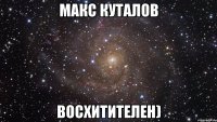 Макс Куталов Восхитителен)