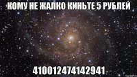 кому не жалко киньте 5 рублей 410012474142941