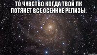 То Чувство когда Твой пк Потянет все Осенние релизы. 