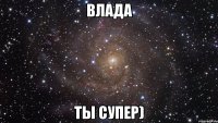 Влада ты супер)