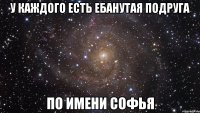 У каждого есть ебанутая подруга по имени Софья