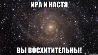 Ира и Настя вы восхитительны!