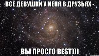 Все девушки у меня в друзьях - Вы просто Best)))