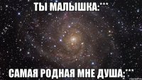 Ты малышка:*** Самая родная мне душа:***