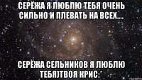 Серёжа я люблю тебя очень сильно и плевать на всех.... Серёжа Сельников я люблю тебя)твоя Крис:*