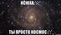 Ксюха:*:*:* Ты просто космос :*:*