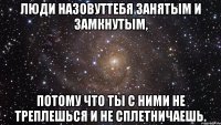 Люди назовуттебя занятым и замкнутым, потому что ты с ними не треплешься и не сплетничаешь.